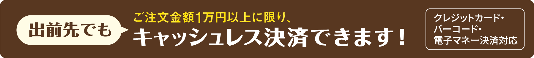 出前先でもご注文金額1万円以上に限り、キャッシュレス決済できます！クレジット・バーコード・電子マネー決済対応